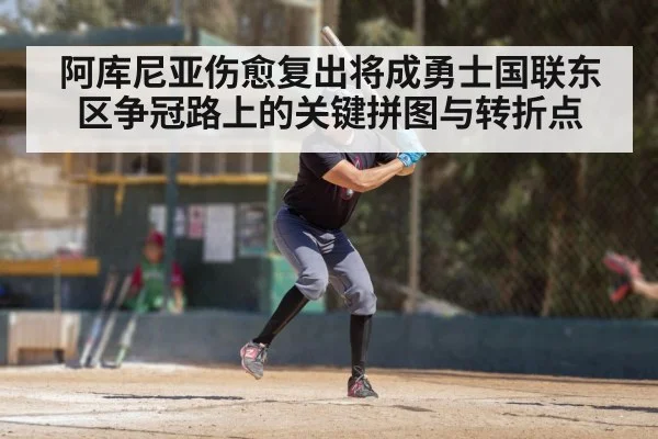 阿库尼亚伤愈复出将成勇士国联东区争冠路上的关键拼图与转折点