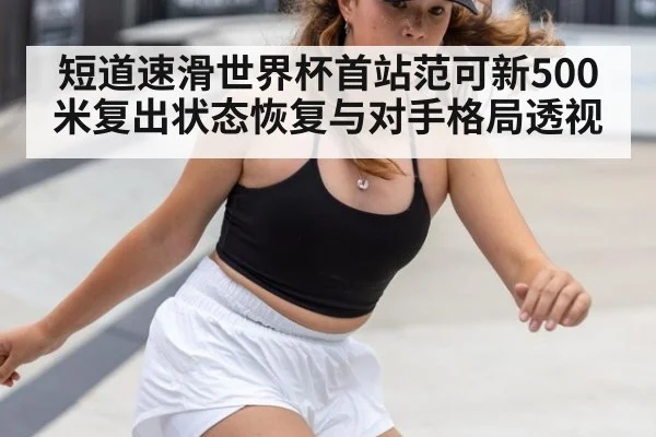 短道速滑世界杯首站范可新500米复出状态恢复与对手格局透视