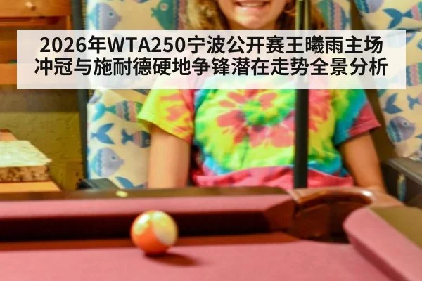 2026年WTA250宁波公开赛王曦雨主场冲冠与施耐德硬地争锋潜在走势全景分析